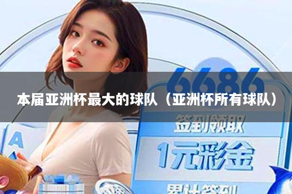 本届亚洲杯最大的球队（亚洲杯所有球队）