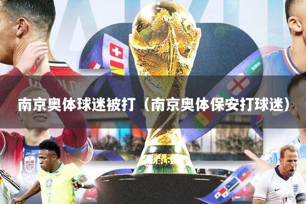 南京奥体球迷被打（南京奥体保安打球迷）