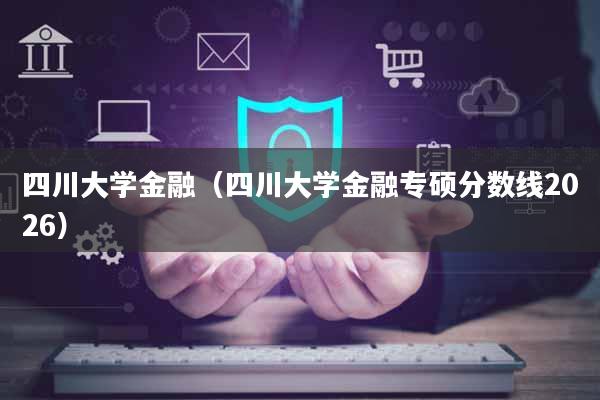 四川大学金融（四川大学金融专硕分数线2026）