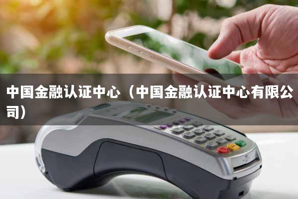 中国金融认证中心(中国金融认证中心有限公司)