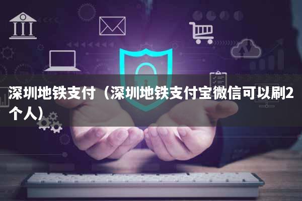 深圳地铁支付（深圳地铁支付宝微信可以刷2个人）