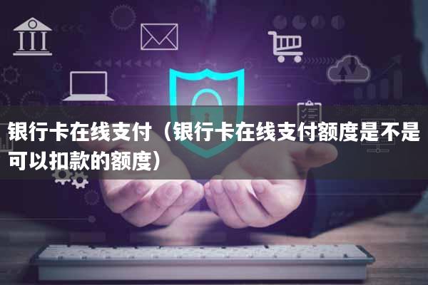 银行卡在线支付（银行卡在线支付额度是不是可以扣款的额度）
