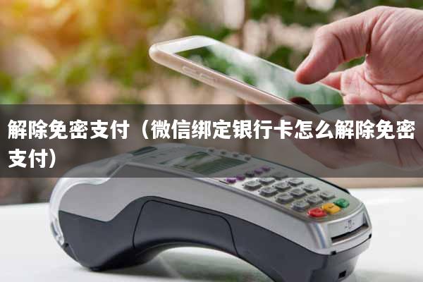 解除免密支付（微信绑定银行卡怎么解除免密支付）