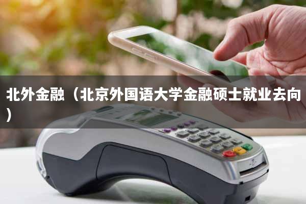 北外金融（北京外国语大学金融硕士就业去向）