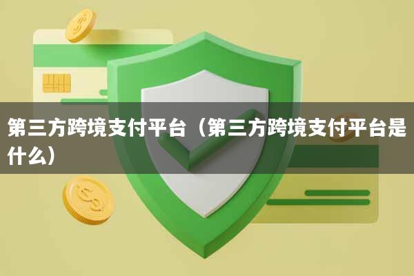 第三方跨境支付平台（第三方跨境支付平台是什么）