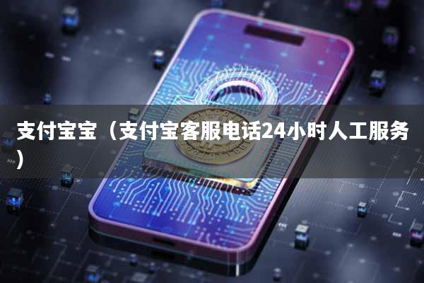支付宝宝（支付宝客服电话24小时人工服务）
