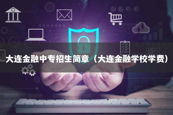 大连金融中专招生简章（大连金融学校学费）