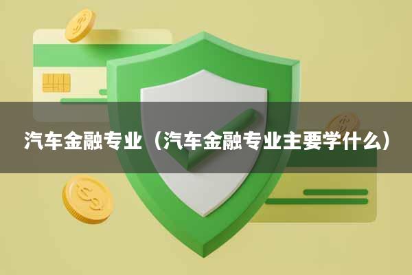 汽车金融专业（汽车金融专业主要学什么）