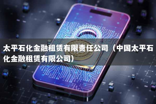 太平石化金融租赁有限责任公司（中国太平石化金融租赁有限公司）