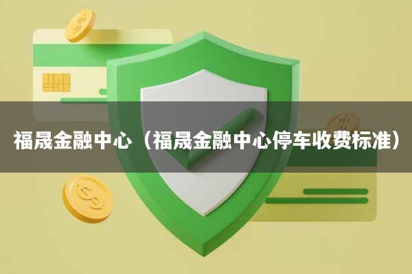 福晟金融中心（福晟金融中心停车收费标准）