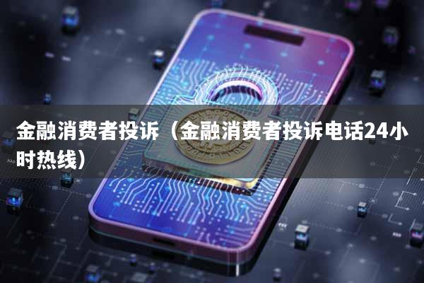 金融消费者投诉（金融消费者投诉电话24小时热线）